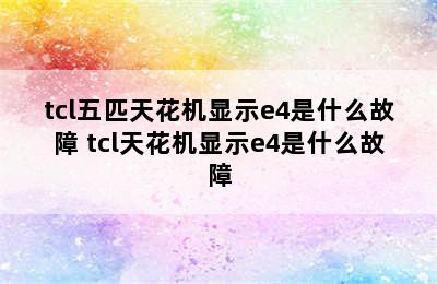 tcl五匹天花机显示e4是什么故障 tcl天花机显示e4是什么故障